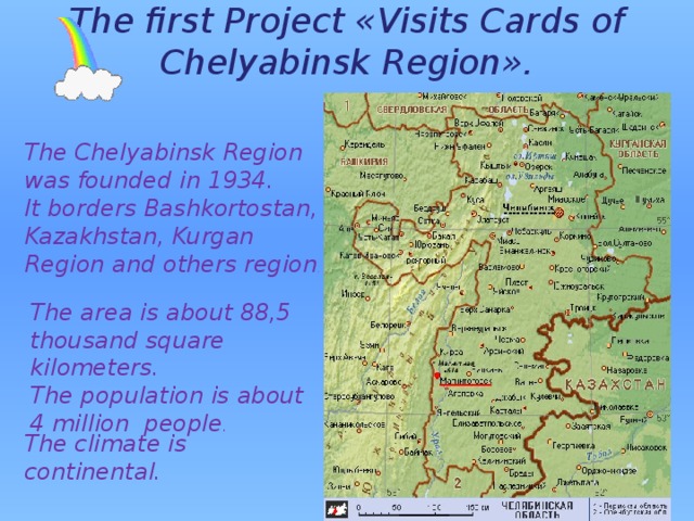 The climate is continental. The first Project «Visits Cards of Chelyabinsk Region».   The Chelyabinsk Region was founded in 1934. It borders Bashkortostan, Kazakhstan, Kurgan Region and others region . The area is about 88,5 thousand square kilometers. The population is about 4 million people . 