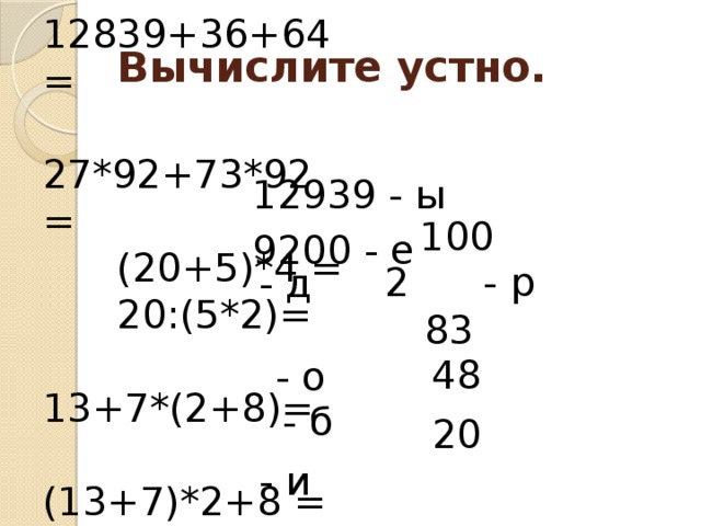  12839+36+64 =  27*92+73*92 =  (20+5)*4 =  20:(5*2)=  13+7*(2+8)=  (13+7)*2+8 =  (14+16):3*2 = Вычислите устно.  12939 - ы  9200 - е  100 - д  2 - р  83 - о  48 - б  20 - и 