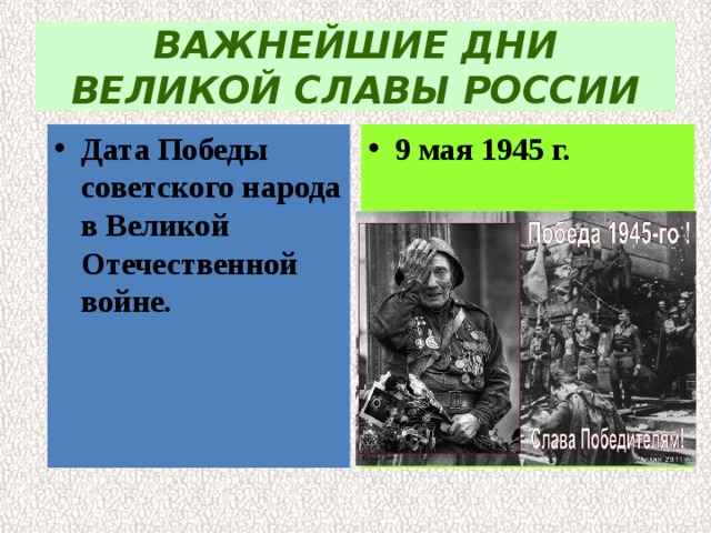 ВАЖНЕЙШИЕ ДНИ ВЕЛИКОЙ СЛАВЫ РОССИИ Дата Победы советского народа в Великой  Отечественной войне. 9 мая 1945 г. 