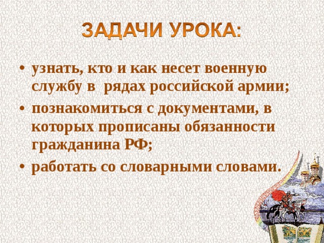 узнать, кто и как несет военную службу в рядах российской армии; познакомиться с документами, в которых прописаны обязанности гражданина РФ; работать со словарными словами. 