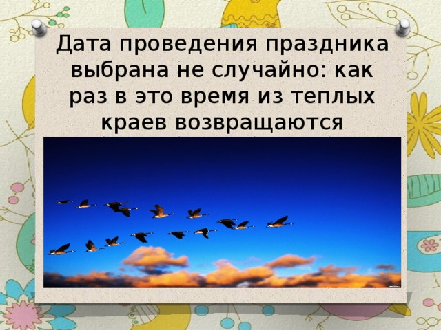 Дата проведения праздника выбрана не случайно: как раз в это время из теплых краев возвращаются пернатые. 