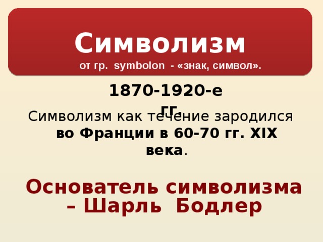 Символизм от гр. symbolon - «знак, символ».  1870-1920-е гг. Символизм как течение зародился во Франции в 60-70 гг. XIX века . Основатель символизма – Шарль Бодлер  