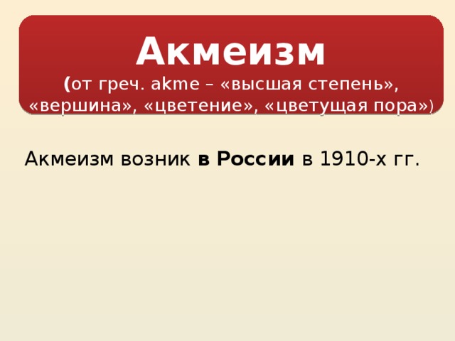  Акмеизм ( от греч. аkme – «высшая степень», «вершина», «цветение», «цветущая пора» )   Акмеизм возник в России в 1910-х гг.  