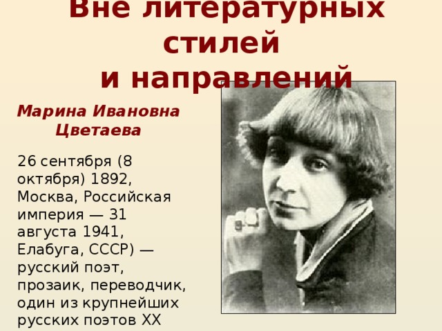 Вне литературных стилей  и направлений Марина Ивановна Цветаева 26 сентября (8 октября) 1892, Москва, Российская империя — 31 августа 1941, Елабуга, СССР) — русский поэт, прозаик, переводчик, один из крупнейших русских поэтов XX века. 