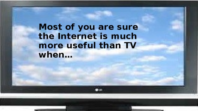 Most of you are sure  the Internet is much more useful than TV when…   