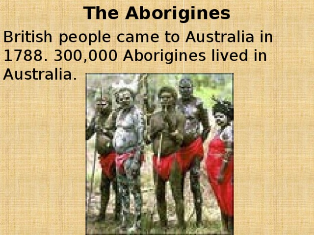 The Aborigines British people came to Australia in 1788. 300,000 Aborigines lived in Australia. 