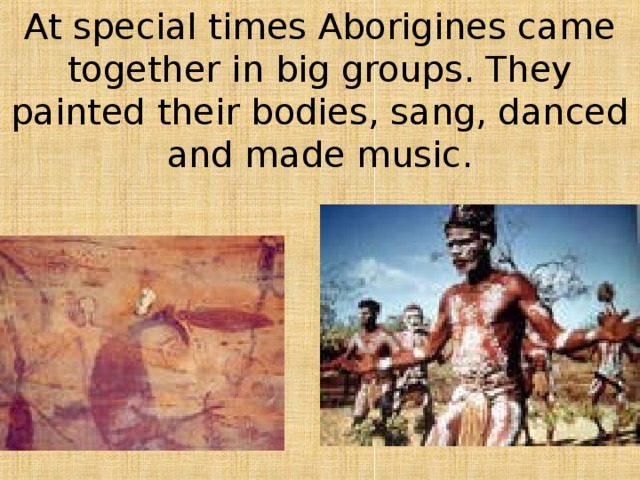 At special times Aborigines came together in big groups. They painted their bodies, sang, danced and made music. 