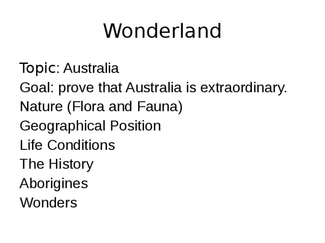Wonderland Topic : Australia Goal : prove that Australia is extraordinary. Nature (Flora and Fauna) Geographical Position Life Conditions The History Aborigines Wonders 