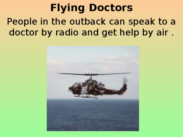 Flying Doctors People in the outback can speak to a doctor by radio and get help by air . 