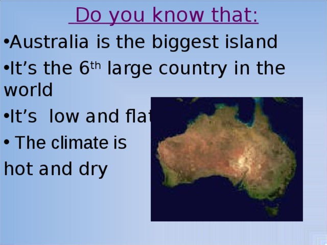  Do you know that : Australia is the biggest island It’s the 6 th large country in the world It’s low and flat  The climate i s hot and dry 