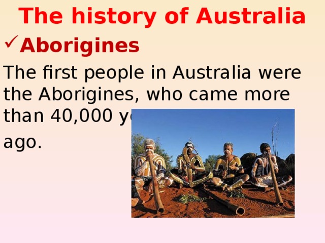 The history of Australia Aborigines The first people in Australia were the Aborigines, who came more than 40,000 years ago. 