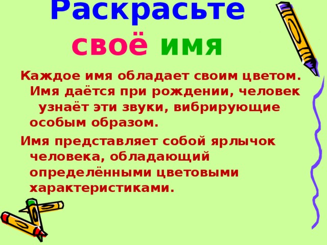 Раскрасьте  своё  имя Каждое имя обладает своим цветом. Имя даётся при рождении, человек узнаёт эти звуки, вибрирующие особым образом. Имя представляет собой ярлычок человека, обладающий определёнными цветовыми характеристиками. 