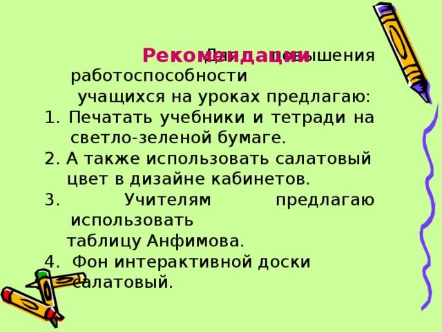 Рекомендации  Для повышения работоспособности  учащихся на уроках предлагаю: 1. Печатать учебники и тетради на светло-зеленой бумаге. 2. А также использовать салатовый  цвет в дизайне кабинетов. 3. Учителям предлагаю использовать  таблицу Анфимова. 4. Фон интерактивной доски  салатовый. 