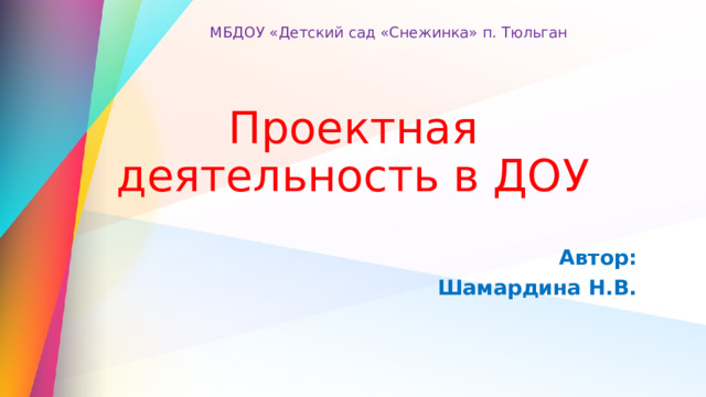 МБДОУ «Детский сад «Снежинка» п. Тюльган Проектная деятельность в ДОУ Автор: Шамардина Н.В. 