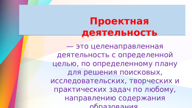 Проектная деятельность — это целенаправленная деятельность с определенной целью, по определенному плану для решения поисковых, исследовательских, творческих и практических задач по любому, направлению содержания образования. 