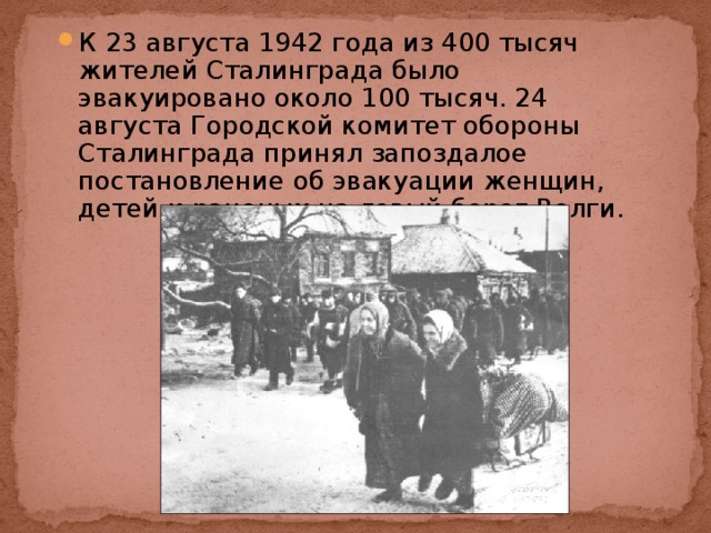 К 23 августа 1942 года из 400 тысяч жителей Сталинграда было эвакуировано около 100 тысяч. 24 августа Городской комитет обороны Сталинграда принял запоздалое постановление об эвакуации женщин, детей и раненых на левый берег Волги. 