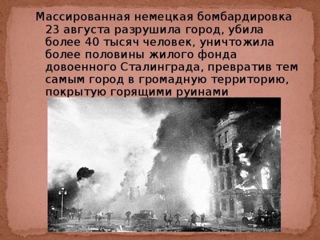 Массированная немецкая бомбардировка 23 августа разрушила город, убила более 40 тысяч человек, уничтожила более половины жилого фонда довоенного Сталинграда, превратив тем самым город в громадную территорию, покрытую горящими руинами 