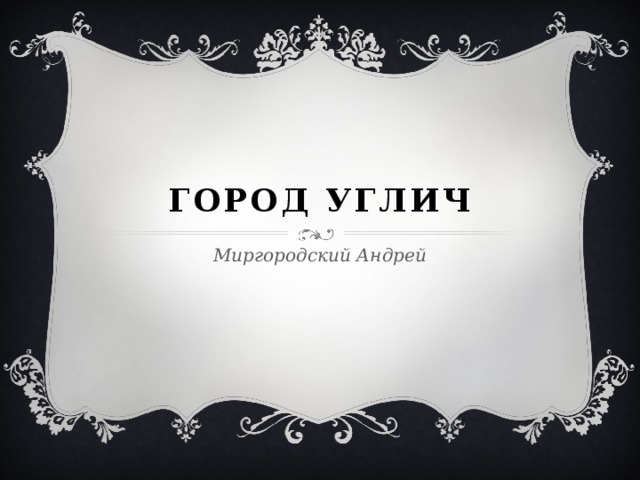 Город УГЛИЧ Миргородский Андрей 