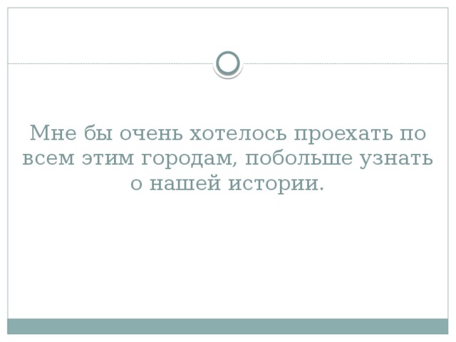 Мне бы очень хотелось проехать по всем этим городам, побольше узнать о нашей истории.   