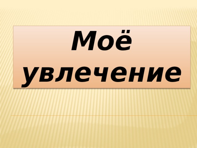 Презентация мое любимое увлечение