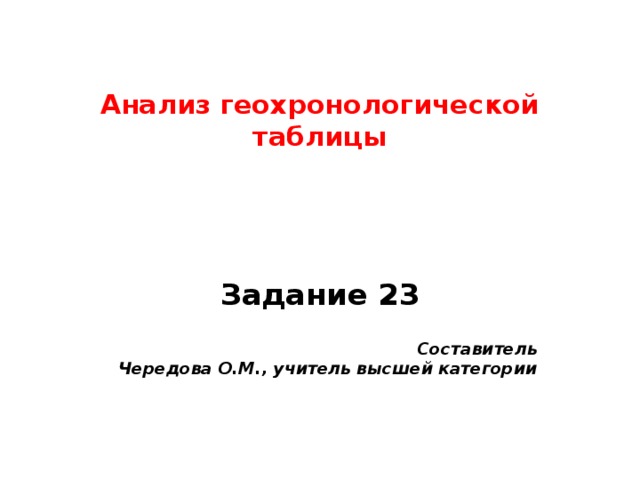 Анализ геохронологической таблицы   Задание 23   Составитель Чередова О.М., учитель высшей категории 