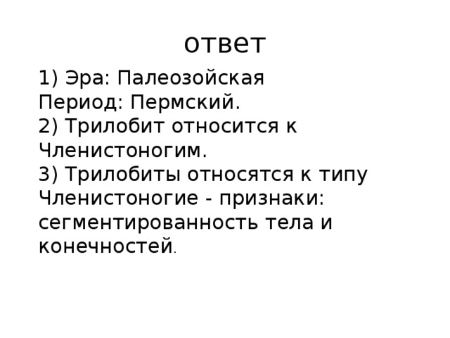 ответ 1) Эра: Палеозойская Период: Пермский. 2) Трилобит относится к Членистоногим. 3) Трилобиты относятся к типу Членистоногие - признаки: сегментированность тела и конечностей . 