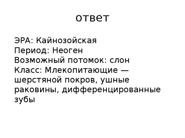 ответ ЭРА: Кайнозойская Период: Неоген Возможный потомок: слон Класс: Млекопитающие — шерстяной покров, ушные раковины, дифференцированные зубы 