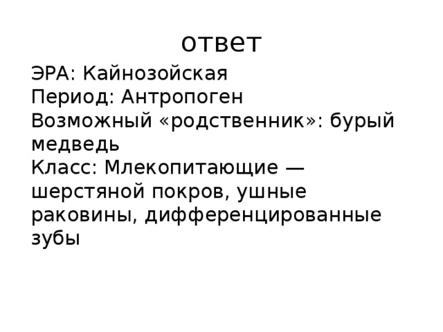 ответ ЭРА: Кайнозойская Период: Антропоген Возможный «родственник»: бурый медведь Класс: Млекопитающие — шерстяной покров, ушные раковины, дифференцированные зубы 