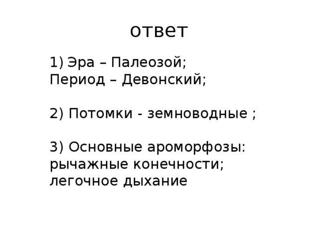 ответ Эра – Палеозой; Период – Девонский; 2) Потомки - земноводные ; 3) Основные ароморфозы: рычажные конечности; легочное дыхание 