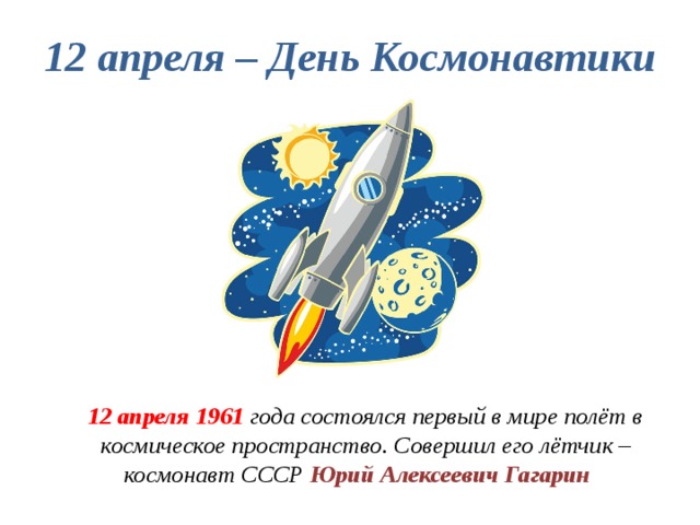 12 апреля – День Космонавтики  12 апреля 1961 года состоялся первый в мире полёт в космическое пространство. Совершил его лётчик – космонавт СССР Юрий Алексеевич Гагарин 