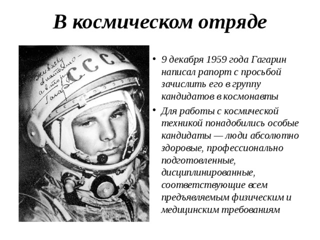 В космическом отряде   9 декабря 1959 года Гагарин написал рапорт с просьбой зачислить его в группу кандидатов в космонавты Для работы с космической техникой понадобились особые кандидаты — люди абсолютно здоровые, профессионально подготовленные, дисциплинированные, соответствующие всем предъявляемым физическим и медицинским требованиям 