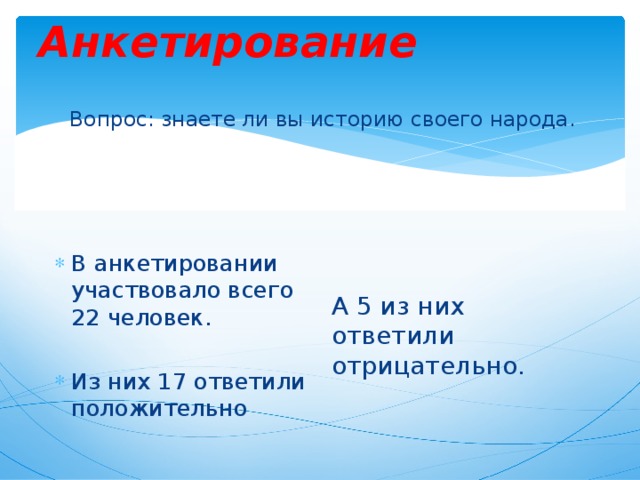 Анкетирование Вопрос: знаете ли вы историю своего народа. В анкетировании участвовало всего 22 человек. А 5 из них ответили отрицательно. Из них 17 ответили положительно 