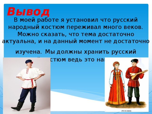 Вывод В моей работе я установил что русский народный костюм переживал много веков.  Можно сказать, что тема достаточно актуальна, и на данный момент не достаточно изучена.  Мы должны хранить русский народный костюм ведь это наша история.                                                                           