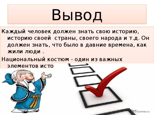 Вывод Каждый человек должен знать свою историю, историю своей страны, своего народа и т.д. Он должен знать, что было в давние времена, как жили люди . Национальный костюм - один из важных элементов истории . Он даёт нам понять, что было красиво , модно и ценно для людей в то время. 