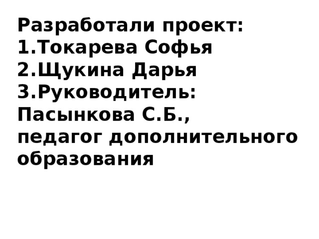 Разработали проект:  1.Токарева Софья  2.Щукина Дарья  3.Руководитель: Пасынкова С.Б.,  педагог дополнительного образования 