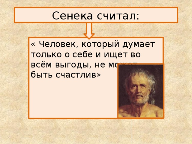  Сенека считал: « Человек, который думает только о себе и ищет во всём выгоды, не может быть счастлив» 