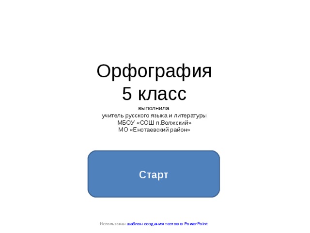    Орфография  5 класс  выполнила  учитель русского языка и литературы  МБОУ «СОШ п.Волжский»  МО «Енотаевский район»   Старт Использован шаблон создания тестов в PowerPoint 