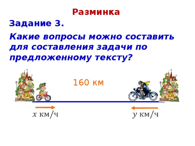 Разминка Задание 1. Из двух пунктов, расстояние между которыми 160 км, одновременно навстречу друг другу выехали велосипедист и мотоциклист. Скорость велосипедиста - , а мотоциклиста - .   