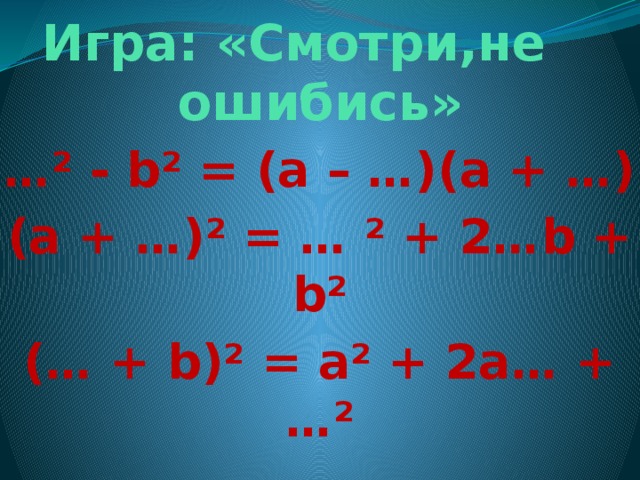 Игра: «Смотри,не ошибись» … ² - b² = (a – …)(a + …) (a + …)² = … ² + 2…b + b² (… + b)² = a² + 2a… + …²  