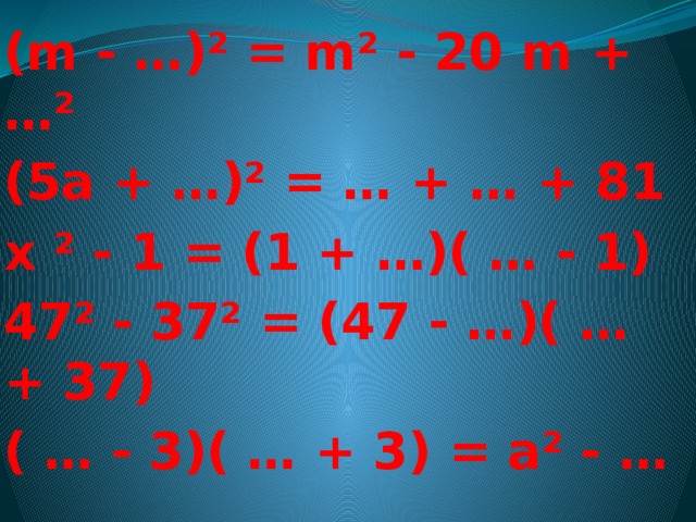 (m - …)² = m² - 20 m + …² (5a + …)² = … + … + 81 х ² - 1 = (1 + …)( … - 1) 47² - 37² = (47 - …)( … + 37) ( … - 3)( … + 3) = a² - …  