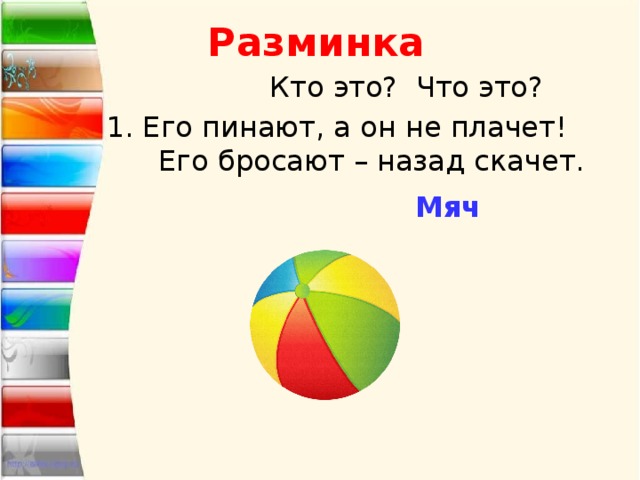 Разминка  Кто это? Что это? 1. Его пинают, а он не плачет! Его бросают – назад скачет. Мяч 