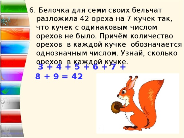 6. Белочка для семи своих бельчат разложила 42 ореха на 7 кучек так, что кучек с одинаковым числом орехов не было. Причём количество орехов в каждой кучке обозначается однозначным числом. Узнай, сколько орехов в каждой кучке.  3 + 4 + 5 + 6 + 7 + 8 + 9 = 42 