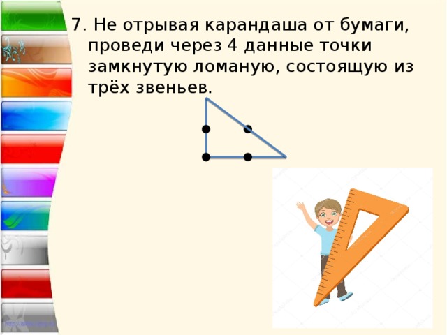 7. Не отрывая карандаша от бумаги, проведи через 4 данные точки замкнутую ломаную, состоящую из трёх звеньев. 