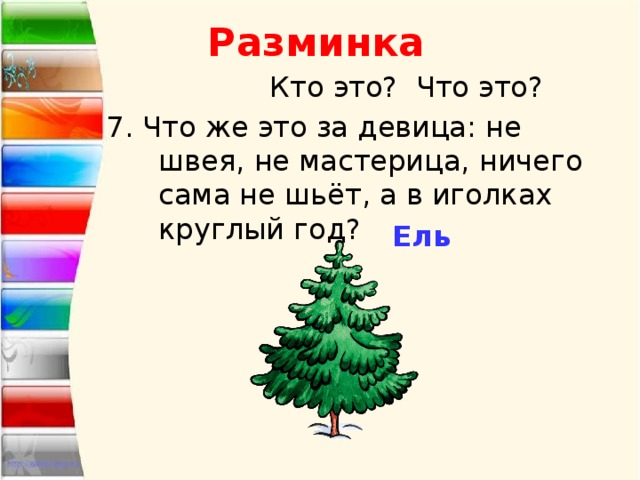 Разминка  Кто это? Что это? 7. Что же это за девица: не швея, не мастерица, ничего сама не шьёт, а в иголках круглый год? Ель 