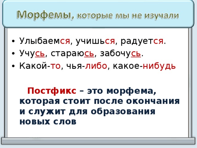 Улыбаем ся , учишь ся , радует ся . Учу сь , стараю сь , забочу сь . Какой- то , чья- либо , какое- нибудь   Постфикс  – это морфема, которая стоит после окончания и служит для образования новых слов 