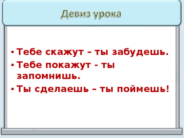 Тебе скажут – ты забудешь. Тебе покажут - ты запомнишь. Ты сделаешь – ты поймешь!    