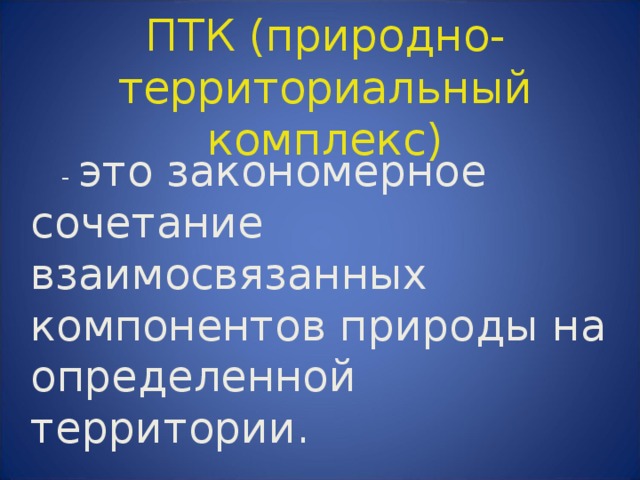 ПТК (природно-территориальный комплекс)  - это закономерное сочетание взаимосвязанных компонентов природы на определенной территории. 