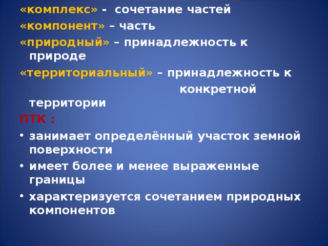 «комплекс» - сочетание частей «компонент» – часть «природный» – принадлежность к природе «территориальный» – принадлежность к  конкретной территории ПТК : занимает определённый участок земной поверхности имеет более и менее выраженные границы характеризуется сочетанием природных компонентов 