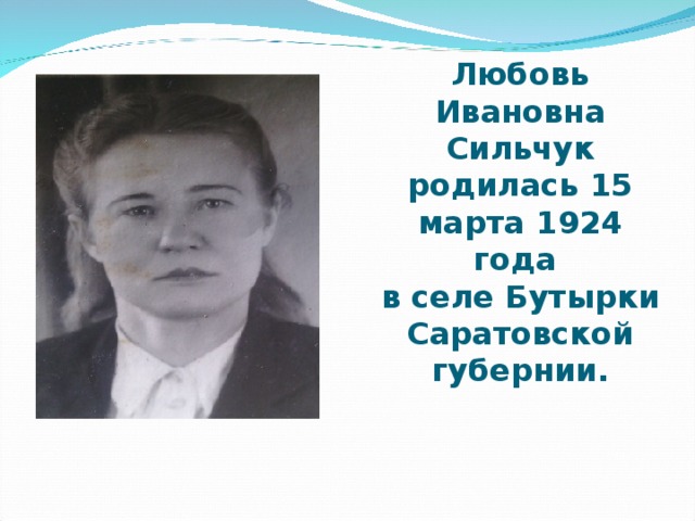 Любовь Ивановна Сильчук родилась 15 марта 1924 года  в селе Бутырки Саратовской губернии.   