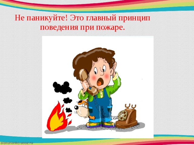 Не паникуйте! Это главный принцип поведения при пожаре. 